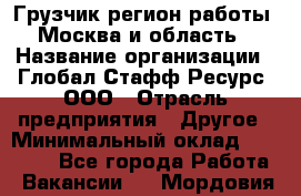 Грузчик(регион работы - Москва и область) › Название организации ­ Глобал Стафф Ресурс, ООО › Отрасль предприятия ­ Другое › Минимальный оклад ­ 42 000 - Все города Работа » Вакансии   . Мордовия респ.